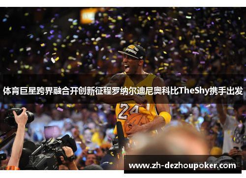 体育巨星跨界融合开创新征程罗纳尔迪尼奥科比TheShy携手出发